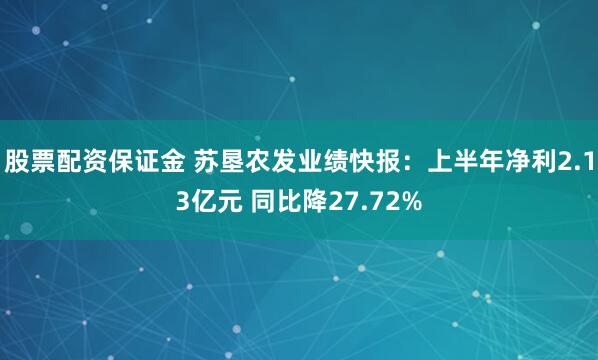 股票配资保证金 苏垦农发业绩快报：上半年净利2.13亿元 同比降27.72%