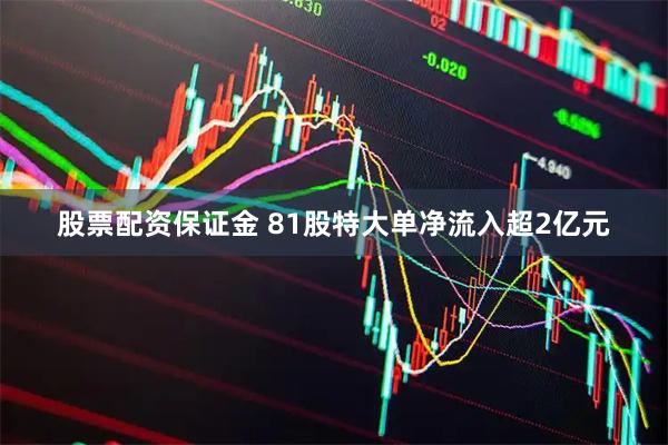 股票配资保证金 81股特大单净流入超2亿元