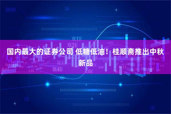 国内最大的证券公司 低糖低油！桂顺斋推出中秋新品
