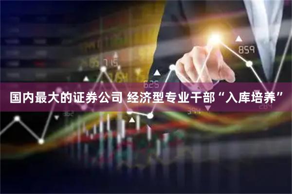 国内最大的证券公司 经济型专业干部“入库培养”
