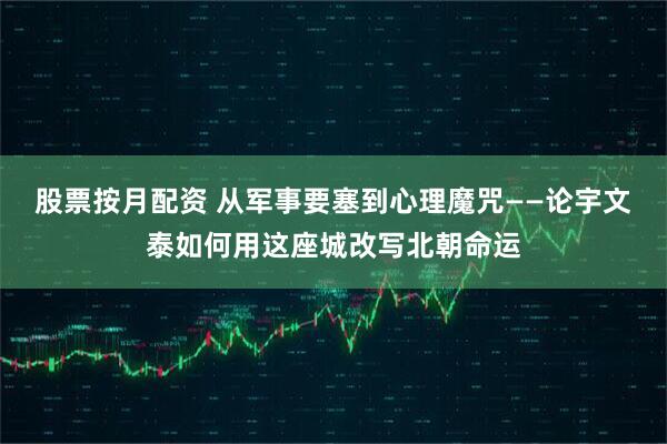 股票按月配资 从军事要塞到心理魔咒——论宇文泰如何用这座城改写北朝命运