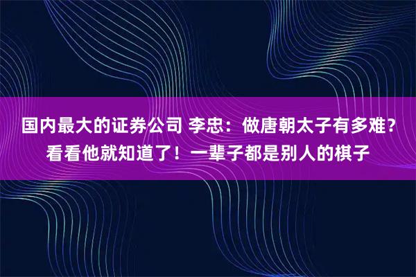 国内最大的证券公司 李忠：做唐朝太子有多难？看看他就知道了！一辈子都是别人的棋子