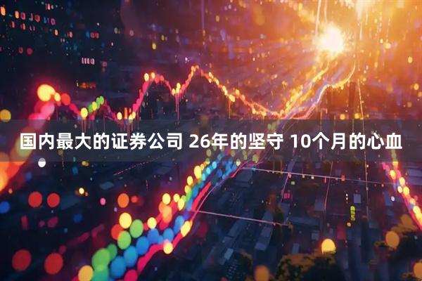国内最大的证券公司 26年的坚守 10个月的心血
