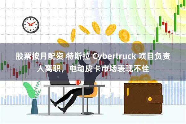 股票按月配资 特斯拉 Cybertruck 项目负责人离职，电动皮卡市场表现不佳