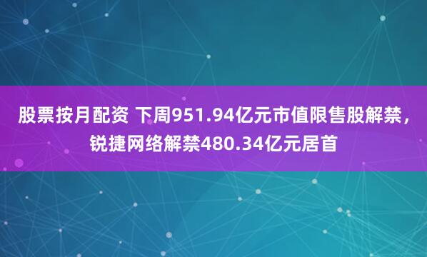 股票按月配资 下周951.94亿元市值限售股解禁，锐捷网络解禁480.34亿元居首