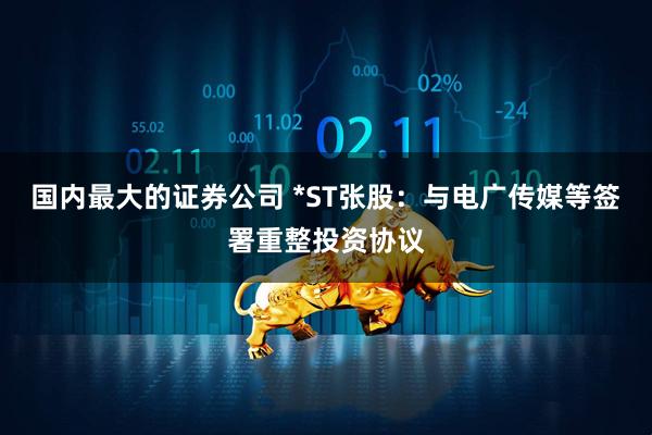 国内最大的证券公司 *ST张股：与电广传媒等签署重整投资协议