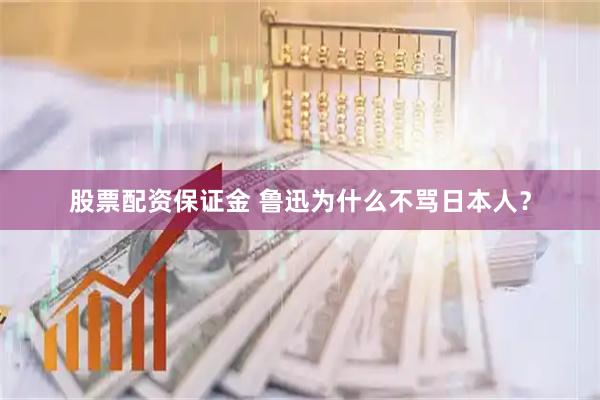 股票配资保证金 鲁迅为什么不骂日本人？