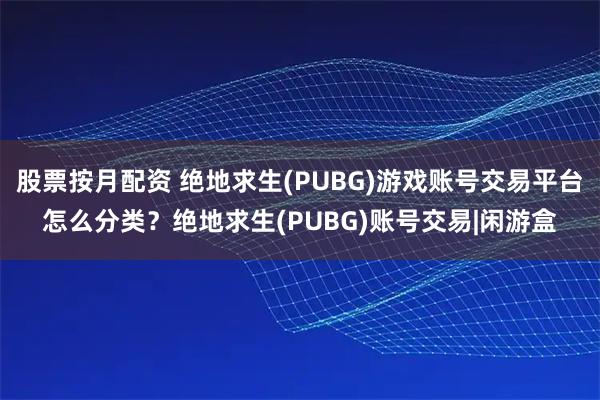 股票按月配资 绝地求生(PUBG)游戏账号交易平台怎么分类？绝地求生(PUBG)账号交易|闲游盒