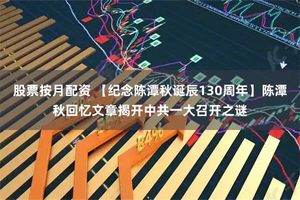 股票按月配资 【纪念陈潭秋诞辰130周年】陈潭秋回忆文章揭开中共一大召开之谜