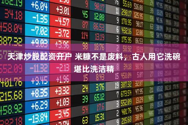天津炒股配资开户 米糠不是废料，古人用它洗碗堪比洗洁精