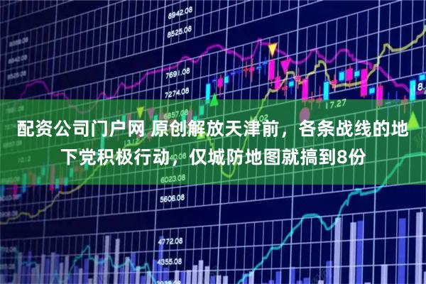 配资公司门户网 原创解放天津前，各条战线的地下党积极行动，仅城防地图就搞到8份
