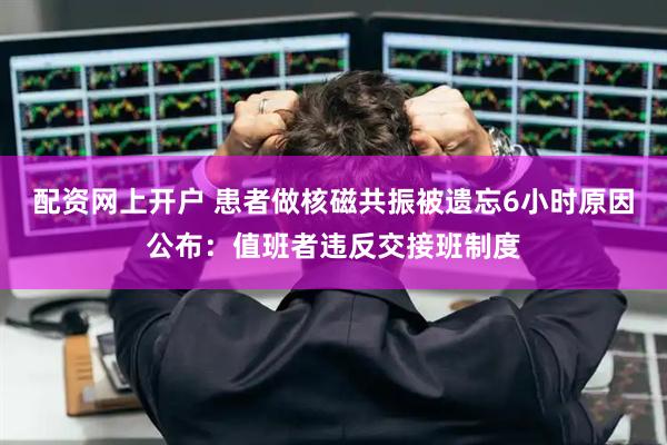 配资网上开户 患者做核磁共振被遗忘6小时原因公布：值班者违反交接班制度