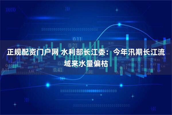 正规配资门户网 水利部长江委：今年汛期长江流域来水量偏枯