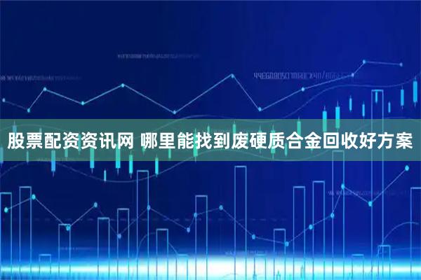 股票配资资讯网 哪里能找到废硬质合金回收好方案